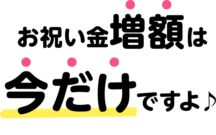 お祝い金増額は今だけですよ♪