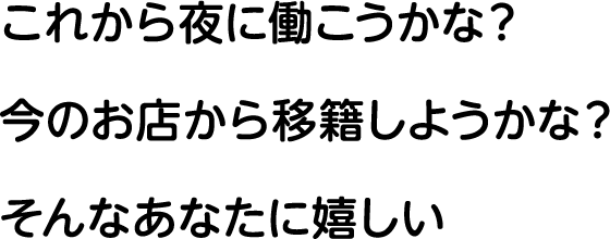 これから夜に働こうかな？今のお店から移籍しようかな？そんなあなたに嬉しい