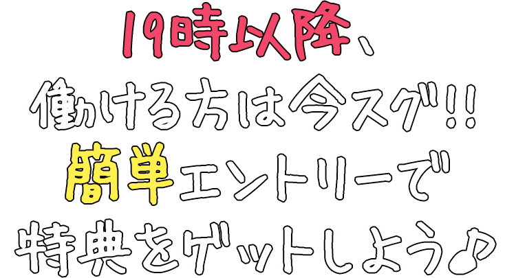 19時以降、働ける方は今スグ！簡単エントリーで特典をゲットしよう♪